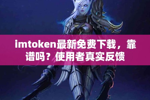 imtoken最新免费下载，靠谱吗？使用者真实反馈