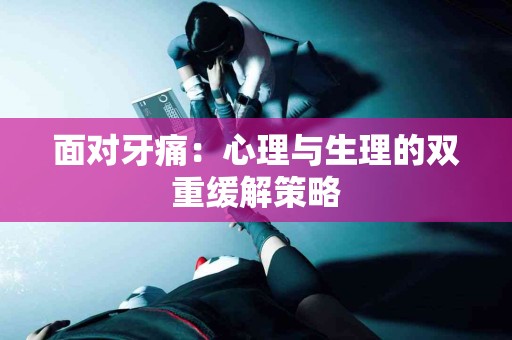 面对牙痛：心理与生理的双重缓解策略