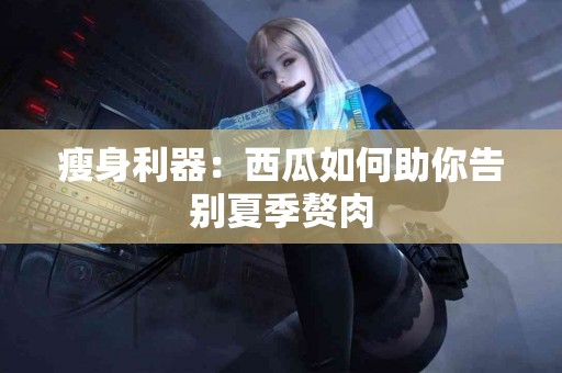 瘦身利器：西瓜如何助你告别夏季赘肉