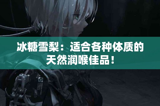 冰糖雪梨：适合各种体质的天然润喉佳品！