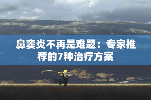 鼻窦炎不再是难题：专家推荐的7种治疗方案