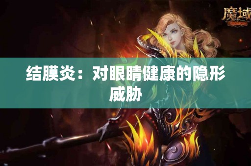 结膜炎：对眼睛健康的隐形威胁