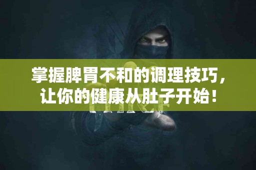 掌握脾胃不和的调理技巧，让你的健康从肚子开始！