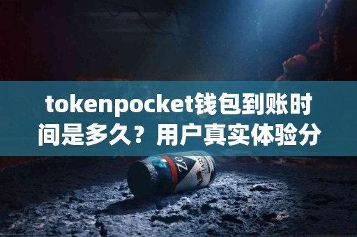 tokenpocket钱包到账时间是多久？用户真实体验分享