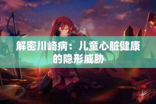 解密川崎病：儿童心脏健康的隐形威胁
