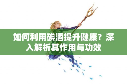 如何利用碘酒提升健康？深入解析其作用与功效