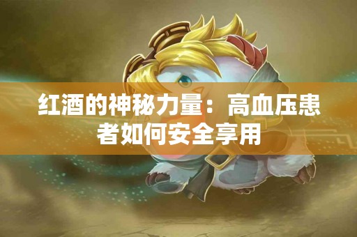 红酒的神秘力量：高血压患者如何安全享用