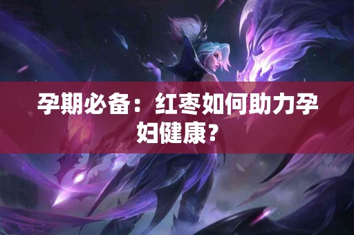 孕期必备：红枣如何助力孕妇健康？