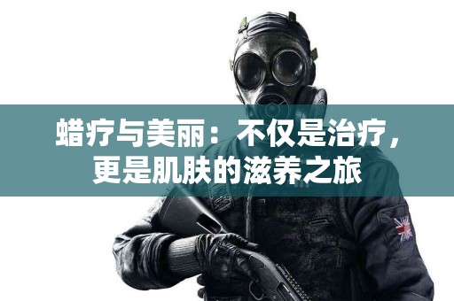蜡疗与美丽：不仅是治疗，更是肌肤的滋养之旅