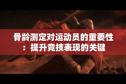 骨龄测定对运动员的重要性：提升竞技表现的关键