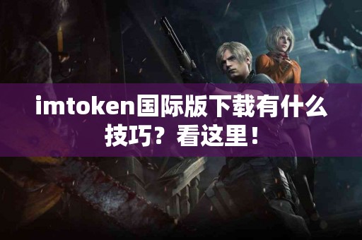 imtoken国际版下载有什么技巧？看这里！