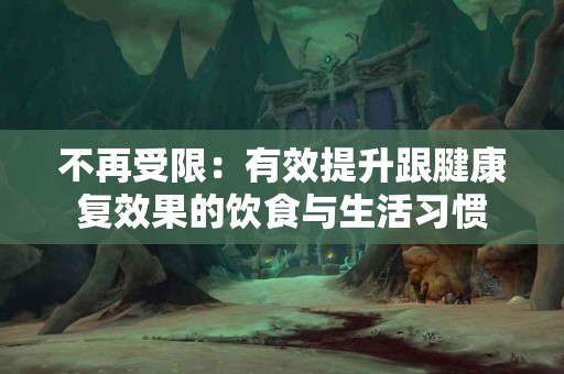 不再受限：有效提升跟腱康复效果的饮食与生活习惯