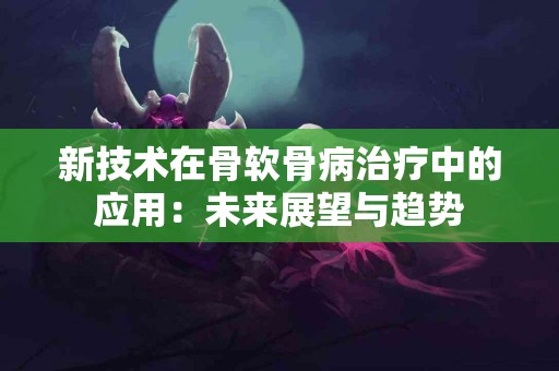 新技术在骨软骨病治疗中的应用：未来展望与趋势