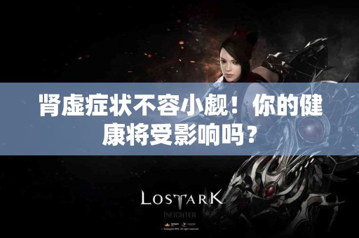 肾虚症状不容小觑！你的健康将受影响吗？