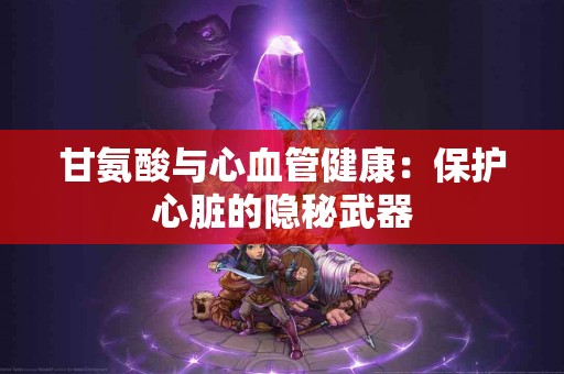 甘氨酸与心血管健康：保护心脏的隐秘武器