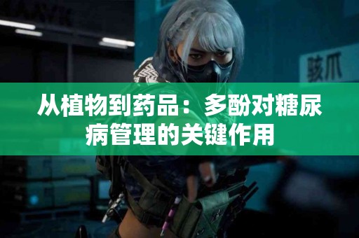 从植物到药品：多酚对糖尿病管理的关键作用