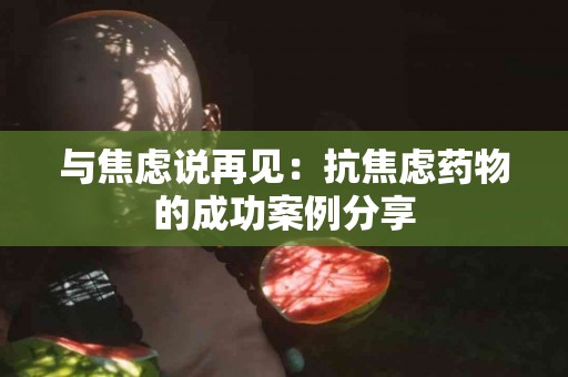 与焦虑说再见：抗焦虑药物的成功案例分享
