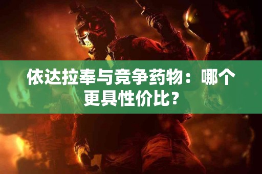 依达拉奉与竞争药物：哪个更具性价比？