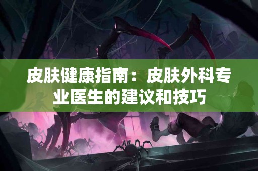 皮肤健康指南：皮肤外科专业医生的建议和技巧
