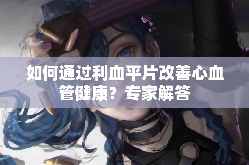 如何通过利血平片改善心血管健康？专家解答