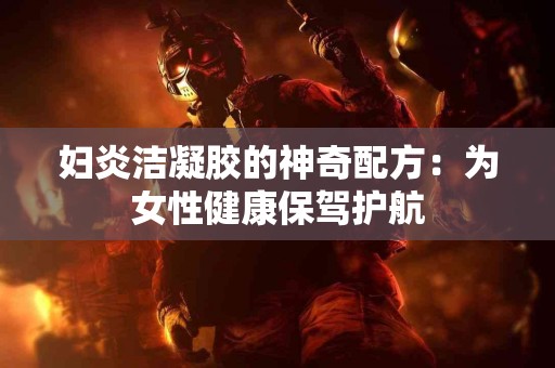 妇炎洁凝胶的神奇配方：为女性健康保驾护航