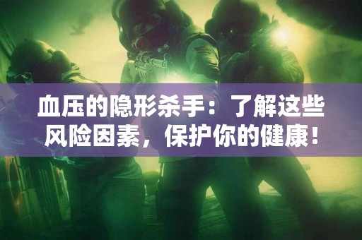血压的隐形杀手：了解这些风险因素，保护你的健康！