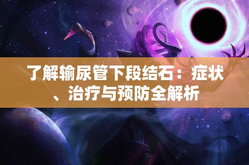 了解输尿管下段结石：症状、治疗与预防全解析