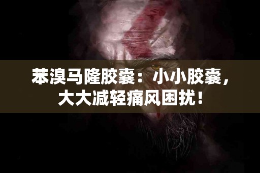 苯溴马隆胶囊：小小胶囊，大大减轻痛风困扰！
