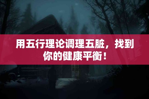 用五行理论调理五脏，找到你的健康平衡！