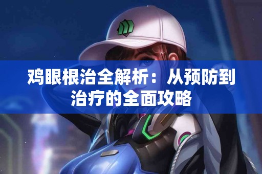 鸡眼根治全解析：从预防到治疗的全面攻略