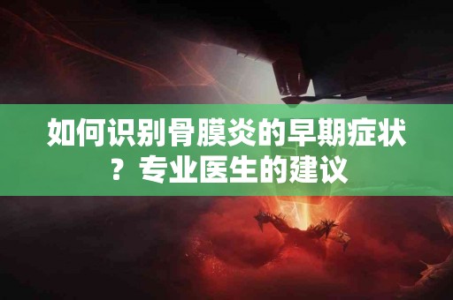如何识别骨膜炎的早期症状？专业医生的建议