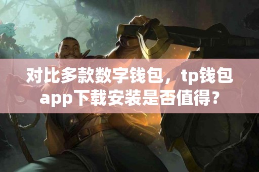 对比多款数字钱包，tp钱包app下载安装是否值得？