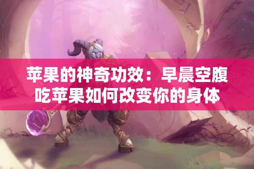 苹果的神奇功效：早晨空腹吃苹果如何改变你的身体