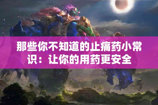那些你不知道的止痛药小常识：让你的用药更安全