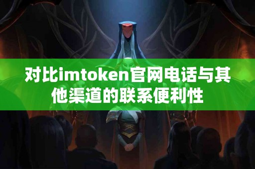 对比imtoken官网电话与其他渠道的联系便利性