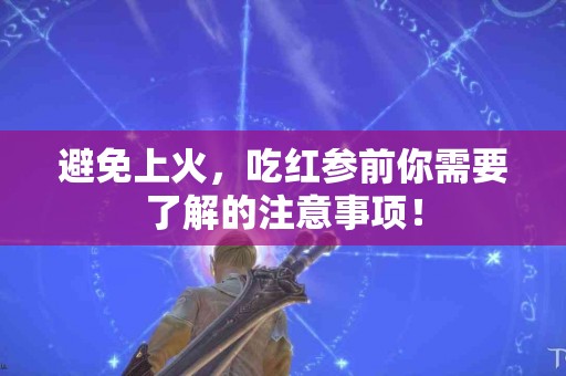 避免上火，吃红参前你需要了解的注意事项！