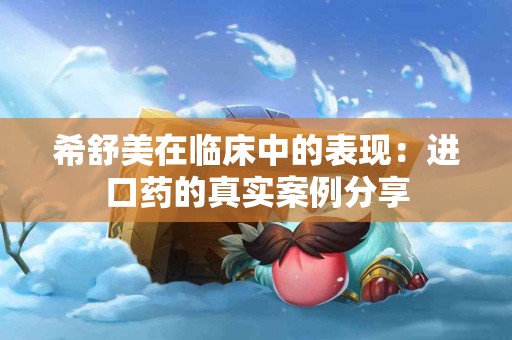 希舒美在临床中的表现：进口药的真实案例分享