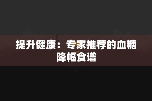 提升健康：专家推荐的血糖降幅食谱