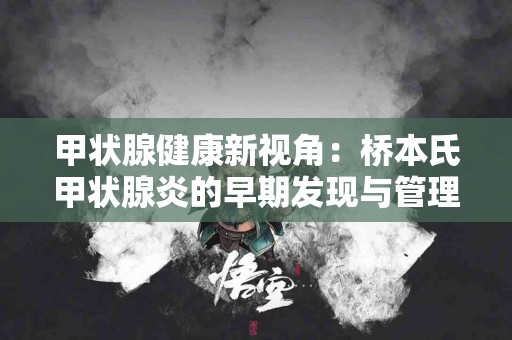 甲状腺健康新视角：桥本氏甲状腺炎的早期发现与管理