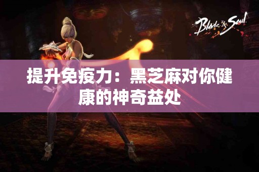 提升免疫力：黑芝麻对你健康的神奇益处