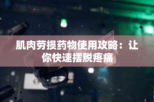 肌肉劳损药物使用攻略：让你快速摆脱疼痛