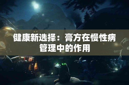 健康新选择：膏方在慢性病管理中的作用