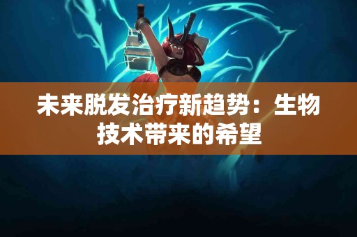 未来脱发治疗新趋势：生物技术带来的希望