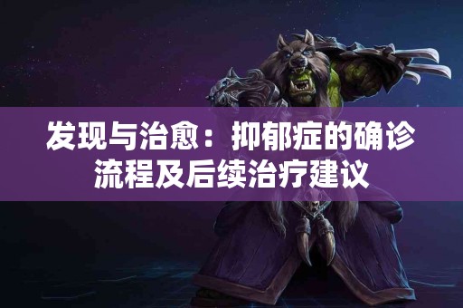 发现与治愈：抑郁症的确诊流程及后续治疗建议