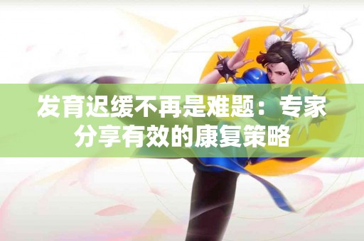 发育迟缓不再是难题：专家分享有效的康复策略
