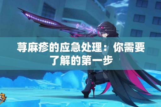 荨麻疹的应急处理：你需要了解的第一步