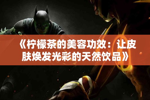 《柠檬茶的美容功效：让皮肤焕发光彩的天然饮品》
