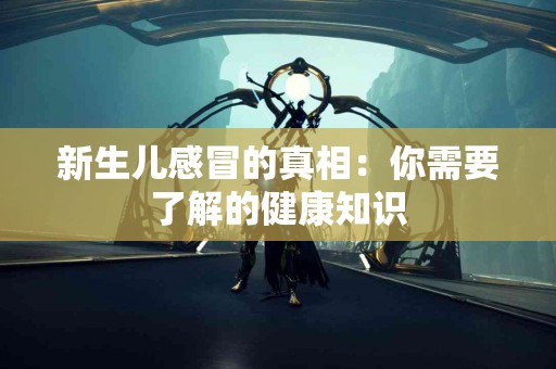 新生儿感冒的真相：你需要了解的健康知识