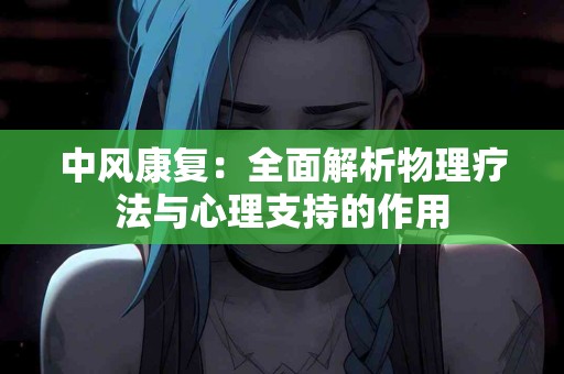 中风康复：全面解析物理疗法与心理支持的作用