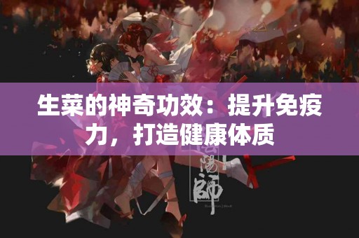生菜的神奇功效：提升免疫力，打造健康体质
